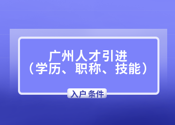 2022年广州人才引进入户条件(学历、职称、技能)