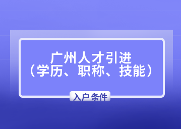 2022年广州人才引进入户条件（学历、职称、技能）