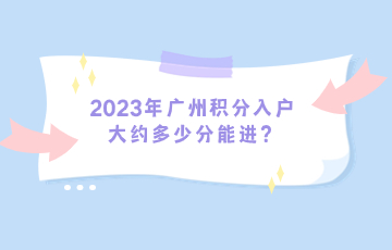 2023年广州积分入户大约多少分能进？