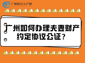 广州夫妻财产公证全攻略：一步到位的财产约定协议指南