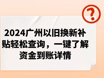 2024广州以旧换新补贴轻松查询，一键了解资金到账详情