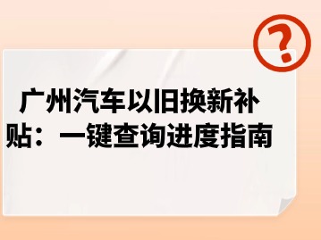 广州汽车以旧换新补贴：一键查询进度指南