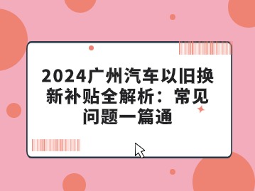 2024广州汽车以旧换新补贴全解析：常见问题一篇通